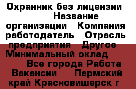 Охранник без лицензии. 2/2 › Название организации ­ Компания-работодатель › Отрасль предприятия ­ Другое › Минимальный оклад ­ 15 000 - Все города Работа » Вакансии   . Пермский край,Красновишерск г.